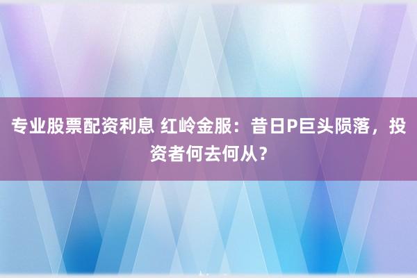 专业股票配资利息 红岭金服：昔日P巨头陨落，投资者何去何从？