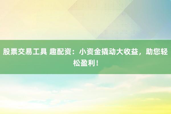 股票交易工具 趣配资：小资金撬动大收益，助您轻松盈利！