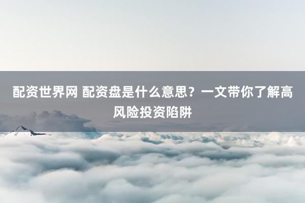 配资世界网 配资盘是什么意思？一文带你了解高风险投资陷阱