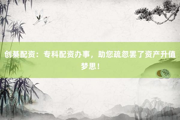 创綦配资：专科配资办事，助您疏忽罢了资产升值梦思！