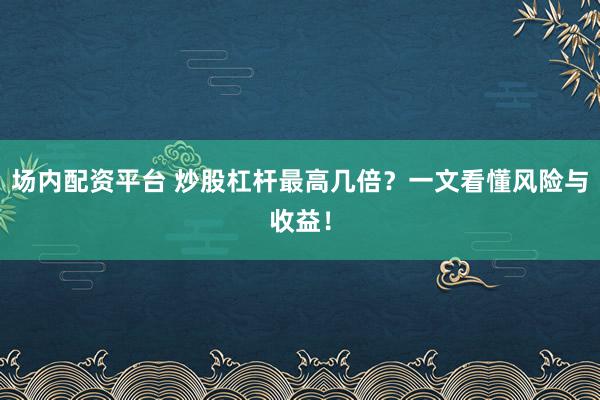 场内配资平台 炒股杠杆最高几倍？一文看懂风险与收益！