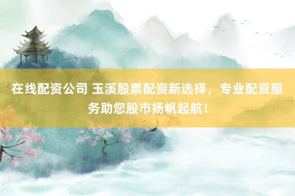 在线配资公司 玉溪股票配资新选择，专业配资服务助您股市扬帆起航！