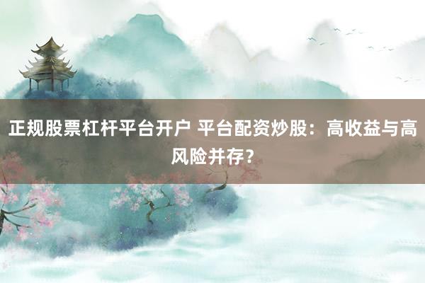 正规股票杠杆平台开户 平台配资炒股：高收益与高风险并存？