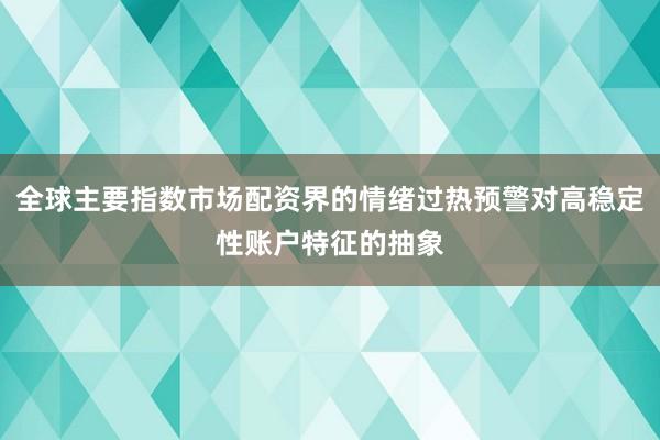 全球主要指数市场配资界的情绪过热预警对高稳定性账户特征的抽象