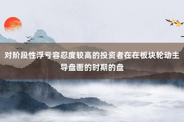 对阶段性浮亏容忍度较高的投资者在在板块轮动主导盘面的时期的盘