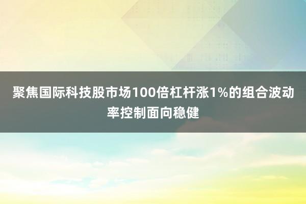 聚焦国际科技股市场100倍杠杆涨1%的组合波动率控制面向稳健