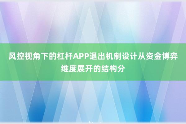风控视角下的杠杆APP退出机制设计从资金博弈维度展开的结构分