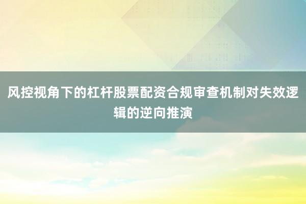 风控视角下的杠杆股票配资合规审查机制对失效逻辑的逆向推演
