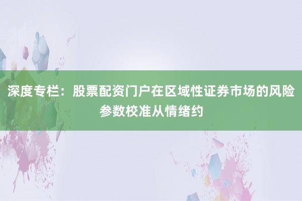 深度专栏：股票配资门户在区域性证券市场的风险参数校准从情绪约