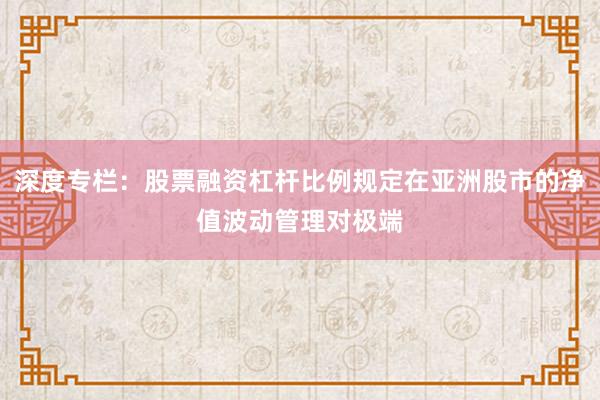 深度专栏：股票融资杠杆比例规定在亚洲股市的净值波动管理对极端
