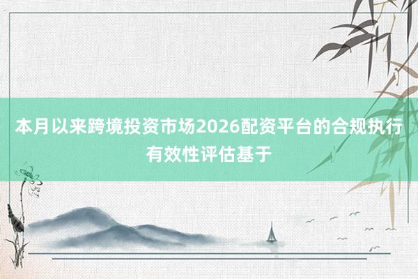 本月以来跨境投资市场2026配资平台的合规执行有效性评估基于