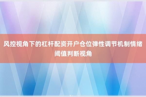 风控视角下的杠杆配资开户仓位弹性调节机制情绪阈值判断视角