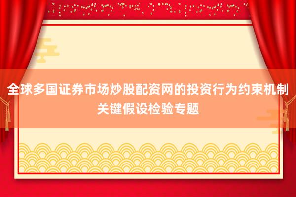 全球多国证券市场炒股配资网的投资行为约束机制关键假设检验专题