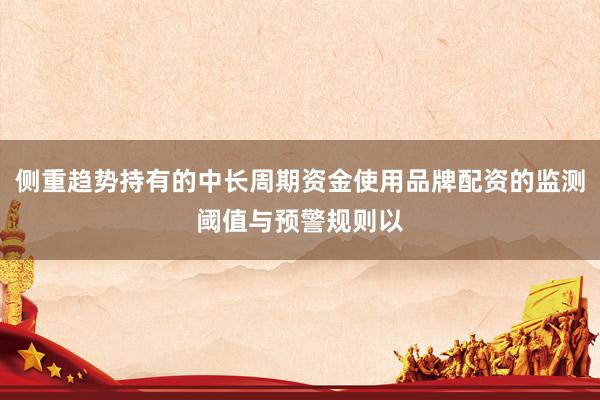 侧重趋势持有的中长周期资金使用品牌配资的监测阈值与预警规则以