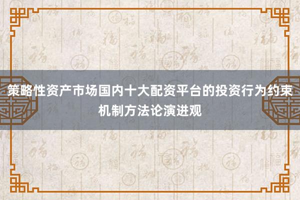 策略性资产市场国内十大配资平台的投资行为约束机制方法论演进观