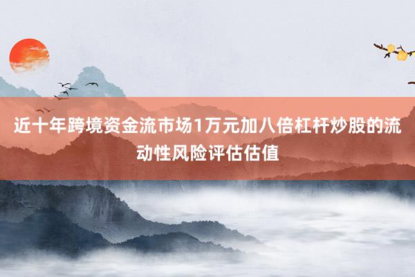 近十年跨境资金流市场1万元加八倍杠杆炒股的流动性风险评估估值
