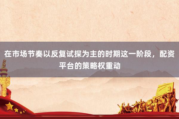 在市场节奏以反复试探为主的时期这一阶段，配资平台的策略权重动