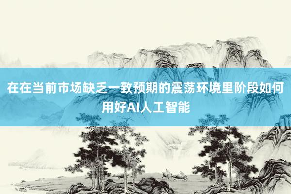 在在当前市场缺乏一致预期的震荡环境里阶段如何用好AI人工智能