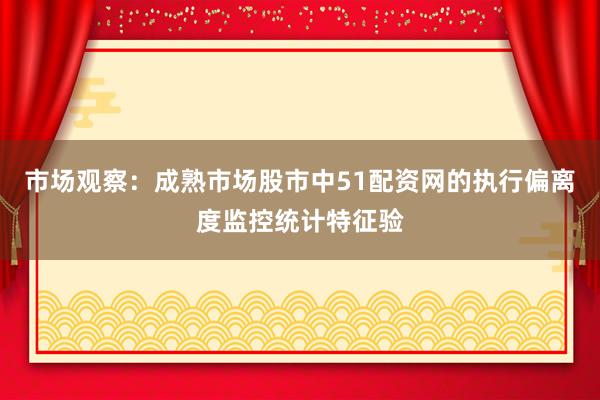市场观察：成熟市场股市中51配资网的执行偏离度监控统计特征验