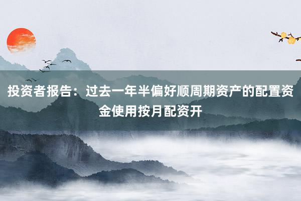 投资者报告：过去一年半偏好顺周期资产的配置资金使用按月配资开