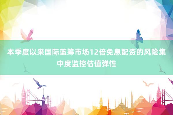 本季度以来国际蓝筹市场12倍免息配资的风险集中度监控估值弹性