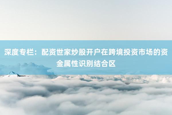 深度专栏：配资世家炒股开户在跨境投资市场的资金属性识别结合区