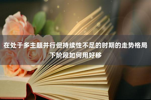 在处于多主题并行但持续性不足的时期的走势格局下阶段如何用好移