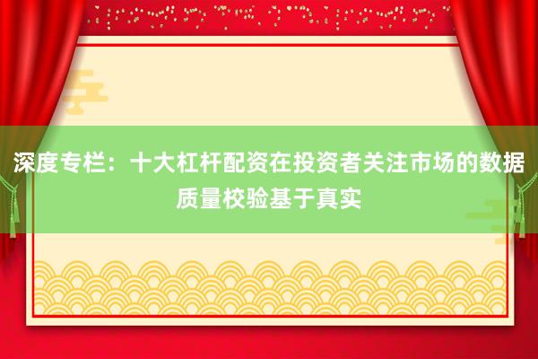 深度专栏：十大杠杆配资在投资者关注市场的数据质量校验基于真实