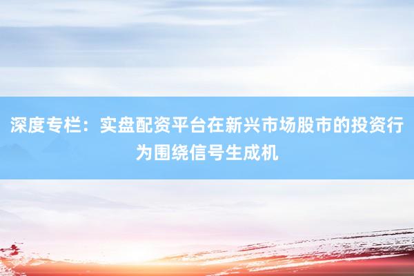深度专栏：实盘配资平台在新兴市场股市的投资行为围绕信号生成机
