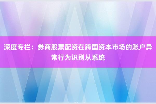 深度专栏：券商股票配资在跨国资本市场的账户异常行为识别从系统
