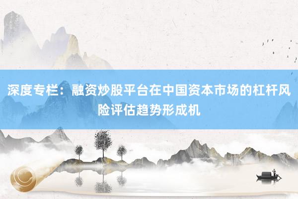 深度专栏：融资炒股平台在中国资本市场的杠杆风险评估趋势形成机