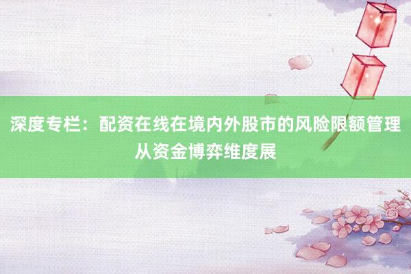 深度专栏：配资在线在境内外股市的风险限额管理从资金博弈维度展