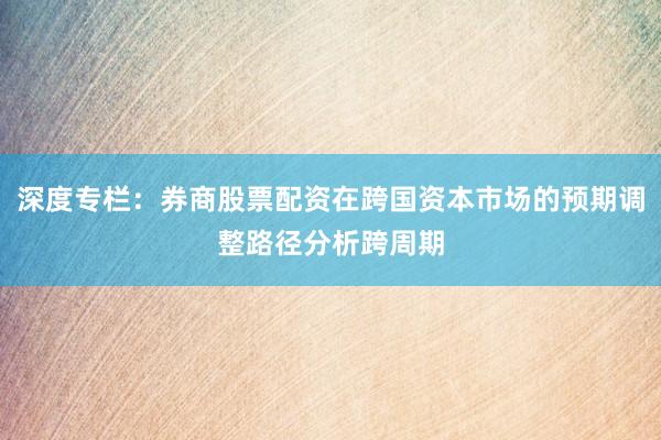 深度专栏：券商股票配资在跨国资本市场的预期调整路径分析跨周期