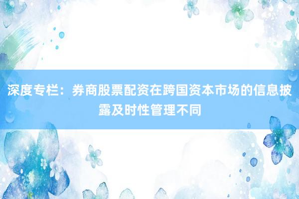 深度专栏：券商股票配资在跨国资本市场的信息披露及时性管理不同