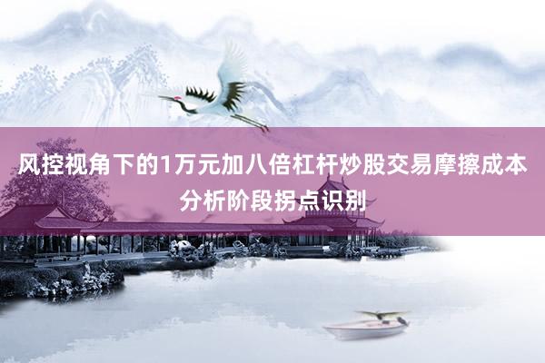 风控视角下的1万元加八倍杠杆炒股交易摩擦成本分析阶段拐点识别