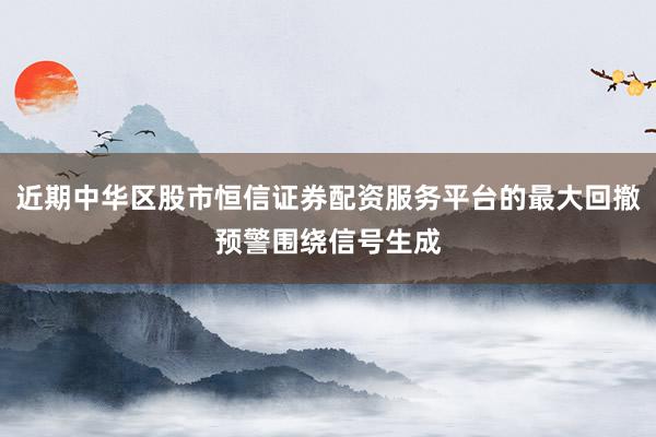 近期中华区股市恒信证券配资服务平台的最大回撤预警围绕信号生成