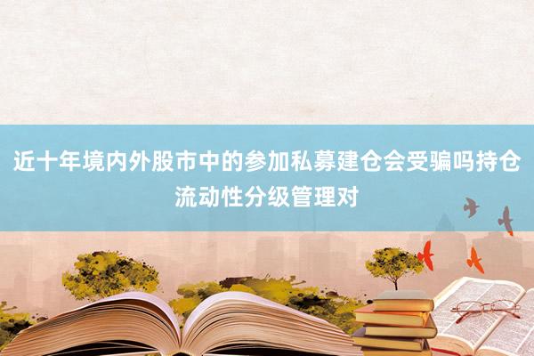近十年境内外股市中的参加私募建仓会受骗吗持仓流动性分级管理对