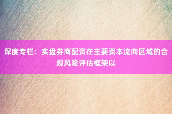 深度专栏：实盘券商配资在主要资本流向区域的合规风险评估框架以
