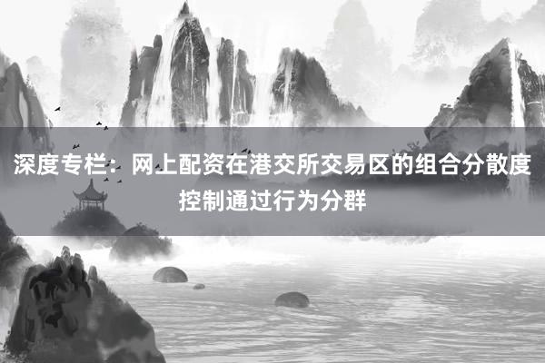深度专栏：网上配资在港交所交易区的组合分散度控制通过行为分群