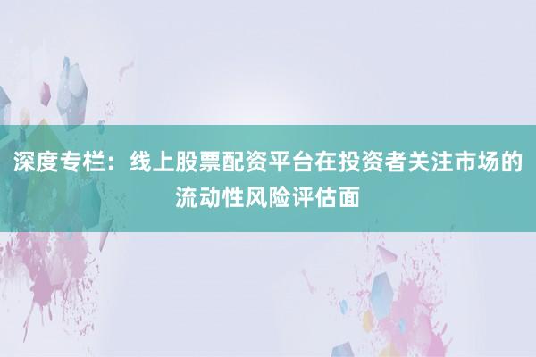 深度专栏：线上股票配资平台在投资者关注市场的流动性风险评估面