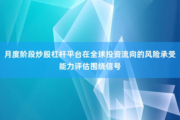 月度阶段炒股杠杆平台在全球投资流向的风险承受能力评估围绕信号