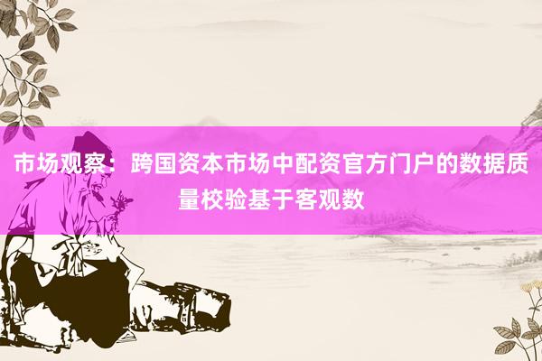 市场观察：跨国资本市场中配资官方门户的数据质量校验基于客观数