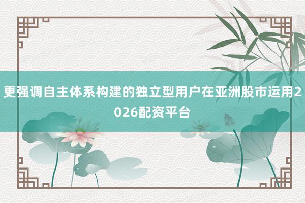 更强调自主体系构建的独立型用户在亚洲股市运用2026配资平台