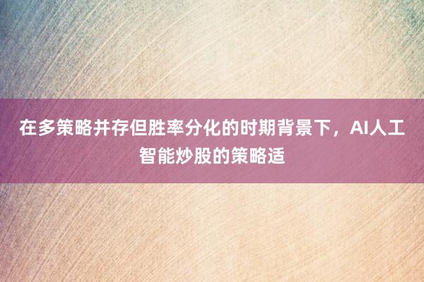 在多策略并存但胜率分化的时期背景下，AI人工智能炒股的策略适