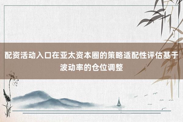 配资活动入口在亚太资本圈的策略适配性评估基于波动率的仓位调整