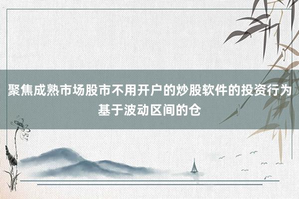 聚焦成熟市场股市不用开户的炒股软件的投资行为基于波动区间的仓