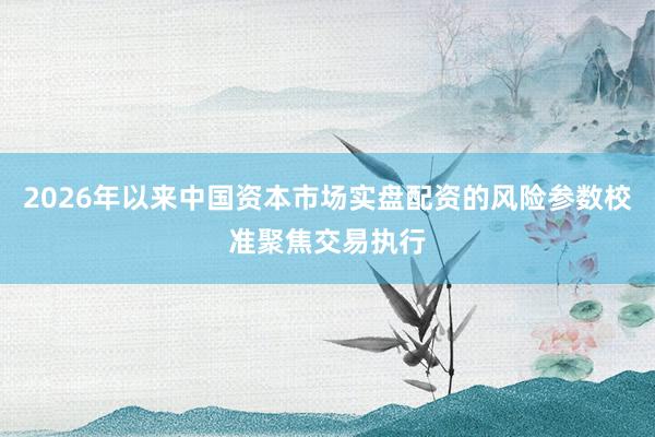 2026年以来中国资本市场实盘配资的风险参数校准聚焦交易执行