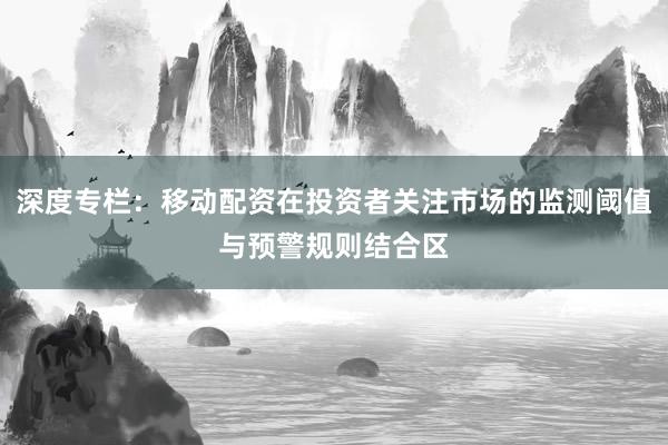 深度专栏：移动配资在投资者关注市场的监测阈值与预警规则结合区