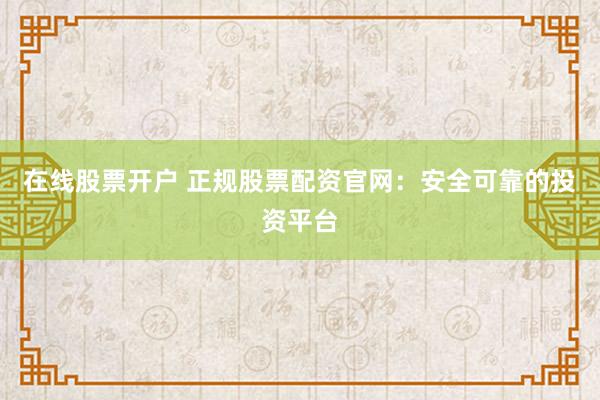 在线股票开户 正规股票配资官网：安全可靠的投资平台