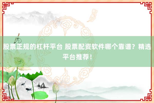 股票正规的杠杆平台 股票配资软件哪个靠谱？精选平台推荐！
